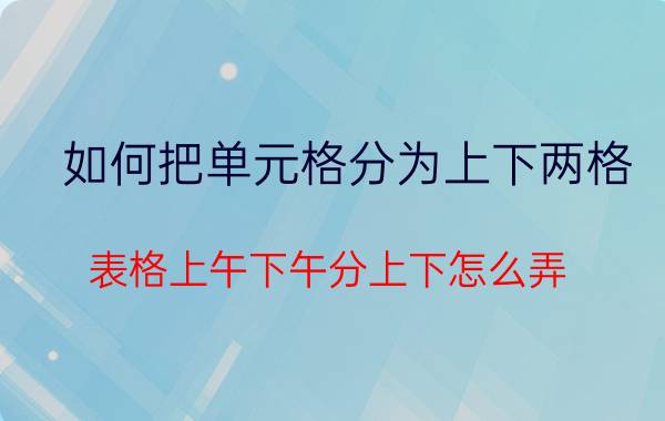 如何把单元格分为上下两格 表格上午下午分上下怎么弄？